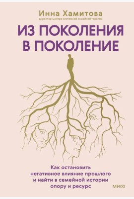 Из поколения в поколение. Как остановить негативное влияние прошлого и найти в семейной истории опору и ресурс