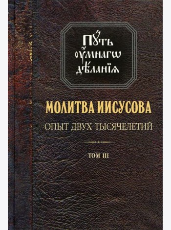 Путь умного делания. Молитва Иисусова: Опыт двух тысяч-ий. Учение святых отцов и подвижников от древн. до наших дней: Обзор аскетич.лит-ры: В 4 т.Т. 3