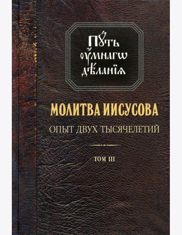 Путь умного делания. Молитва Иисусова: Опыт двух тысяч-ий. Учение святых отцов и подвижников от древн. до наших дней: Обзор аскетич.лит-ры: В 4 т.Т. 3