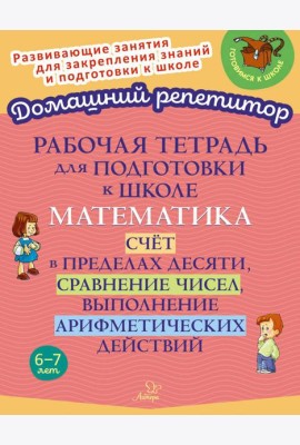 Рабочая тетрадь для подготовки к школе. Математика: Счет в пределах десяти, сравнение чисел, выполнение арифметических действий