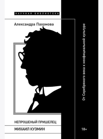 Непрошеный пришелец: Михаил Кузмин. От Серебряного века к неофициальной культуре