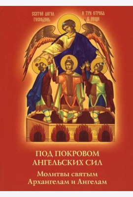 Под покровом ангельских Сил. Молитвы святым Архангелам и Ангелам