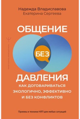 Общение без давления: как договариваться экологично, эффективно и без конфликтов. Приемы и техники НЛП для любых ситуаций