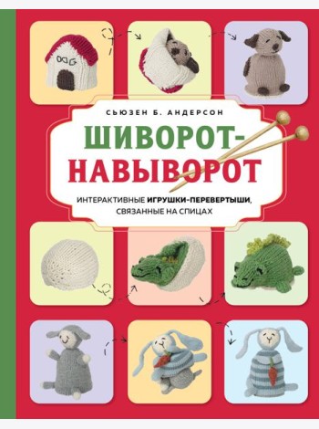 Шиворот-навыворот. Интерактивные игрушки-перевертыши, связанные на спицах