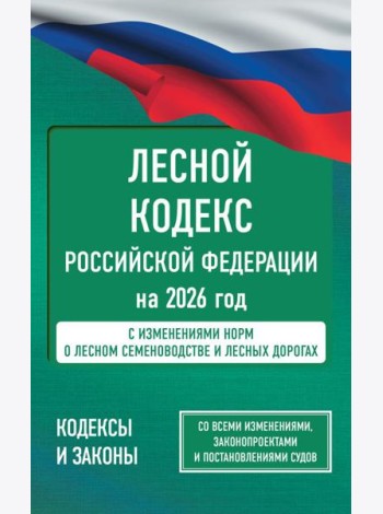 Лесной кодекс РФ на 2026 год. Со всеми изменениями, законопроектами и постановлениями судов