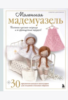 Маленькая мадемуазель. Вязаная куколка-модница и ее французский гардероб