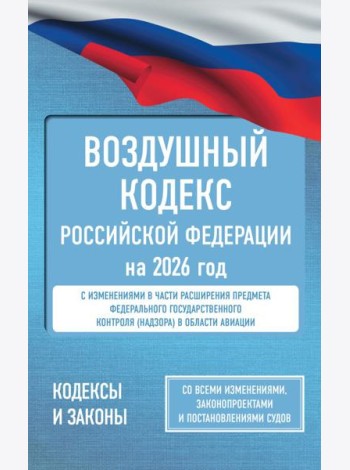 Воздушный кодекс Российской Федерации на 2026 год. Со всеми изменениями, законопроектами и постановлениями судов
