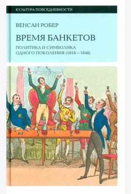 Время банкетов. Политика и символика одного поколения (1818–1848)