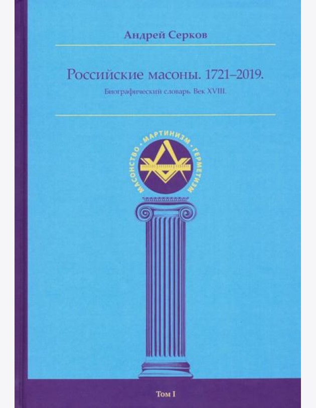 Российские масоны. Том I. Биографический словарь. Век XVIII. 1721-2019 гг.
