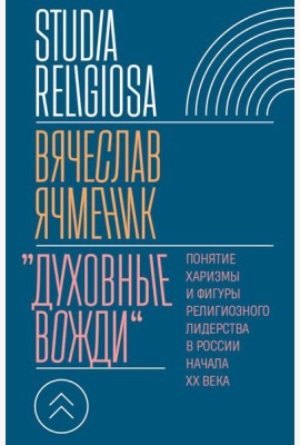 Духовные вожди: Понятие харизмы и фигуры религиозного лидерства в России начала XX века