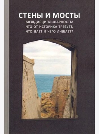 Стены и мосты – VII; Междисциплинарность: что от историка требует, что дает и чего лишает?: Сборник трудов международной научной конференции
