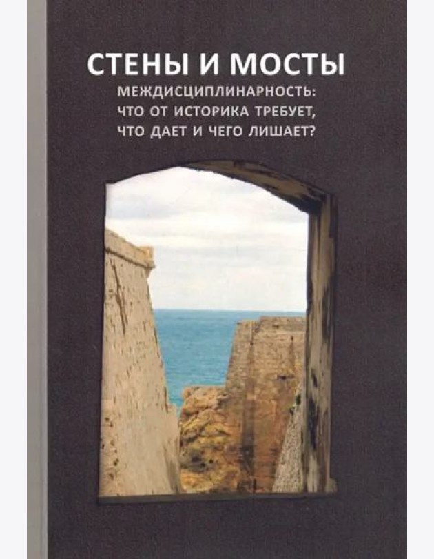 Стены и мосты – VII; Междисциплинарность: что от историка требует, что дает и чего лишает?: Сборник трудов международной научной конференции