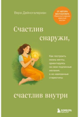 Счастлив снаружи, счастлив внутри. Как построить жизнь мечты, ориентируясь на свои подлинные желания, а не навязанные стереотипы
