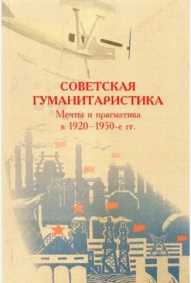 Советская гуманитаристика: мечты и прагматика в 1920–1950-е гг.: сборник статей / Отв. ред. Е.А. Долгова.