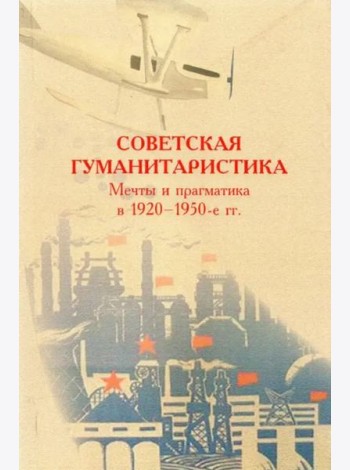 Советская гуманитаристика: мечты и прагматика в 1920–1950-е гг.: сборник статей / Отв. ред. Е.А. Долгова.