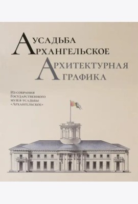 Усадьба Архангельское. Архитектурная графика. Из собрания Государственного музея-усадьбы «Архангельское» : научный каталог