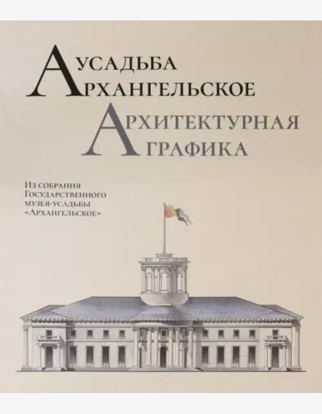 Усадьба Архангельское. Архитектурная графика. Из собрания Государственного музея-усадьбы «Архангельское» : научный каталог