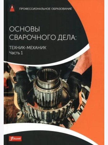 Основы сварочного дела: Техник-механик. Часть 1. Учебник
