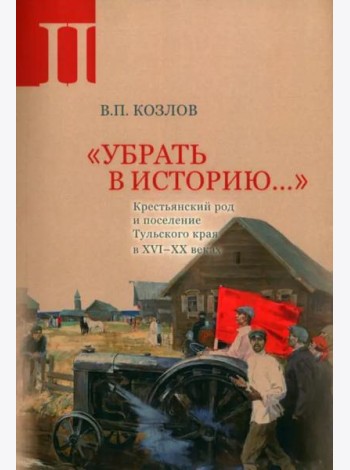 «Убрать в историю...»: Крестьянский род и поселение Тульского края в XVI–ХХ веках. Ч. 2: 1917 – середина 1960-х годов
