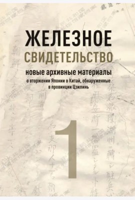 Железное свидетельство. Новые архивные материалы о вторжении Японии в Китай, обнаруженные в провинции Цзилинь. Книга 1