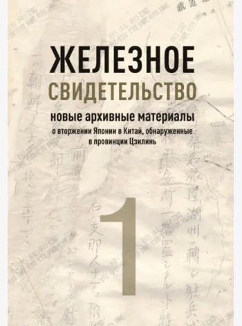 Железное свидетельство. Новые архивные материалы о вторжении Японии в Китай, обнаруженные в провинции Цзилинь. Книга 1
