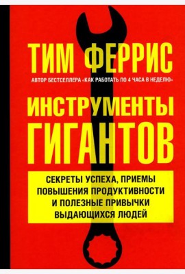 Инструменты гигантов. Секреты успеха, приемы повышения продуктивности и полезные привычки выдающихся людей