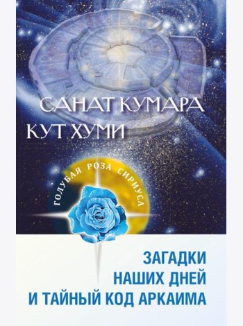 Санат Кумара. Кут Хуми. Загадки наших дней и тайный код Аркаима. 2-е изд