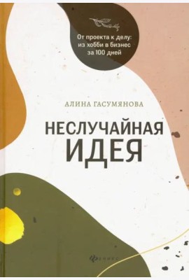 Неслучайная идея: от проекта к делу: из хобби в бизнес за 100 дней