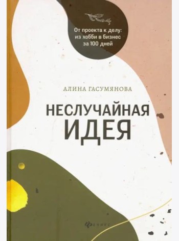 Неслучайная идея: от проекта к делу: из хобби в бизнес за 100 дней