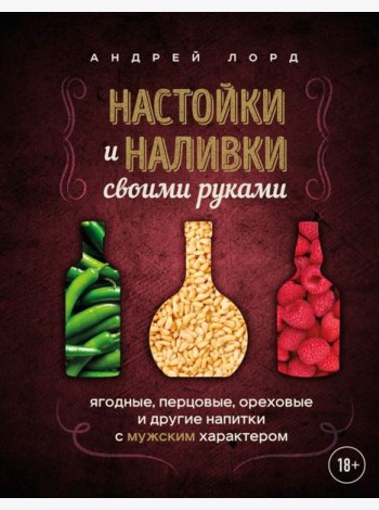 Настойки и наливки своими руками. Ягодные, перцовые, ореховые и другие напитки с мужским характером