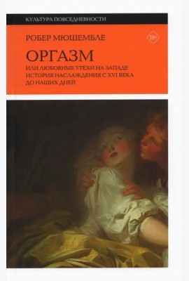 Оргазм, или Любовные утехи на Западе. История наслаждения с XVI века до наших дней. 3 изд.
