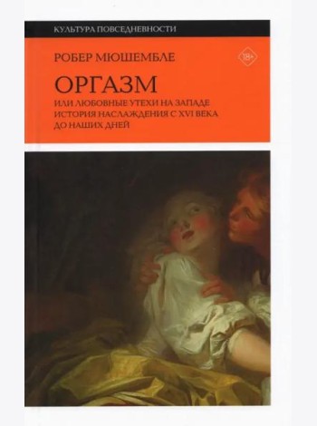 Оргазм, или Любовные утехи на Западе. История наслаждения с XVI века до наших дней. 3 изд.