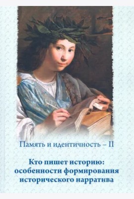 Память и идентичность – II. Кто пишет историю: особенности формирования исторического нарратива: Сборник статей по материалам Всероссийской научной конференции, Москва, 16–17 мая 2019 г.
