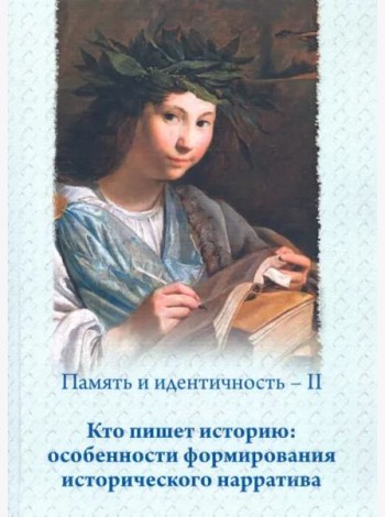 Память и идентичность – II. Кто пишет историю: особенности формирования исторического нарратива: Сборник статей по материалам Всероссийской научной конференции, Москва, 16–17 мая 2019 г.