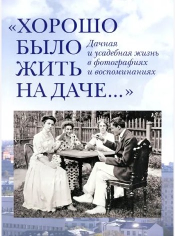 Хорошо было жить на даче.Дачная и усадебная жизнь в фотографиях +с/о