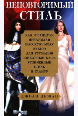 Неповторимый стиль. Как французы придумали высокую моду, кухню для гурманов, шикарные кафе, утонченный стиль и гламур