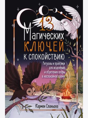 13 магических ключей к спокойствию. Ритуалы и практики для исцеления и обретения опоры в неспокойное время
