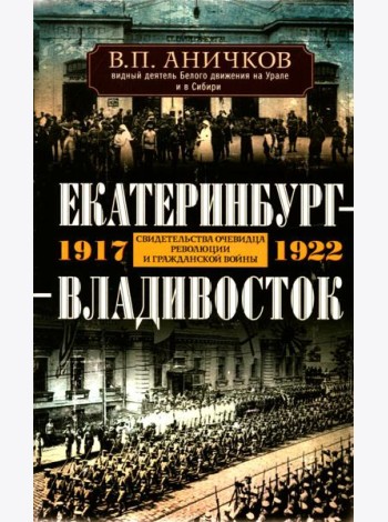 Екатеринбург — Владивосток. Свидетельства очевидца революции и гражданской войны. 1917—1922