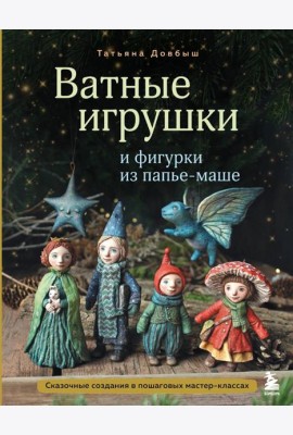 Ватные игрушки и фигурки из папье-маше. Сказочные создания в пошаговых мастер-классах