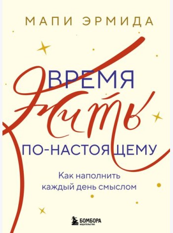 Время жить по-настоящему. Как наполнить каждый день смыслом