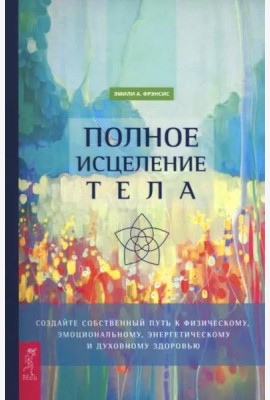 Полное исцеление тела. Создайте собственный путь к физическому, эмоциональному и духовному (6498)