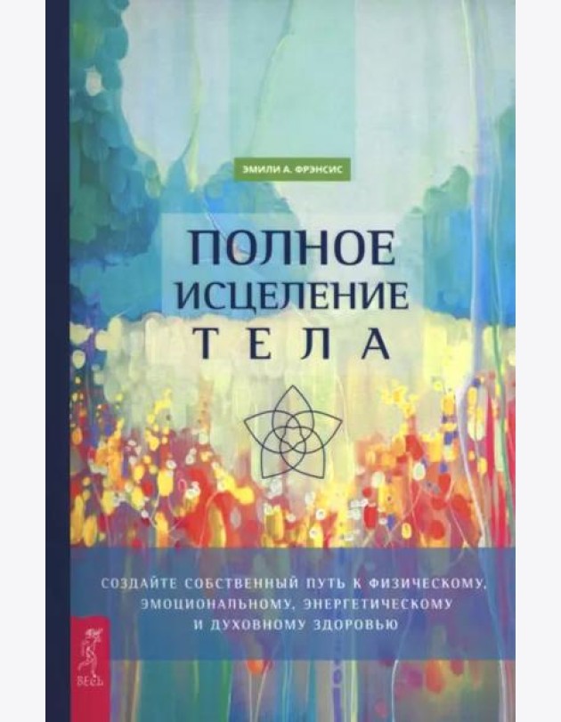 Полное исцеление тела. Создайте собственный путь к физическому, эмоциональному и духовному (6498)