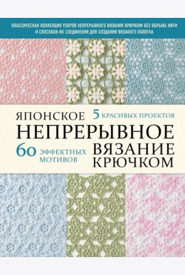 Японское непрерывное вязание крючком. 60 эффектных мотивов и 5 красивых проектов (мягкая обложка)