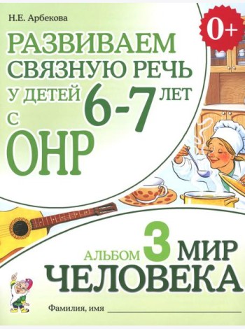 Развиваем связную речь у детей 6-7 лет с ОНР. Альбом 3. Мир человека