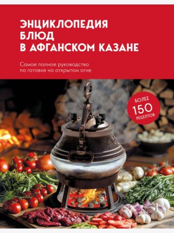 Энциклопедия блюд в афганском казане.Самое полное руководство по готовке на открытом огне