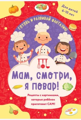 Мам, смотри, я повар! Рецепты с картинками, которые ребенок приготовит САМ!