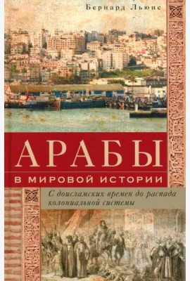 Арабы в мировой истории. С доисламских времен до распада колониальной системы