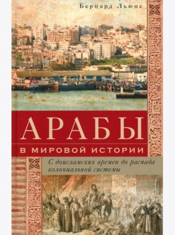 Арабы в мировой истории. С доисламских времен до распада колониальной системы