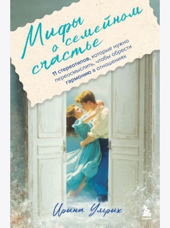 Мифы о семейном счастье. 11 стереотипов, которые нужно переосмыслить, чтобы обрести гармонию в отношениях