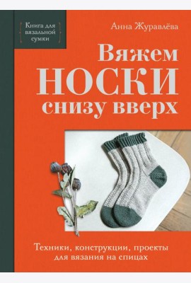 Вяжем НОСКИ снизу вверх. Техники, конструкции, проекты для вязания на спицах